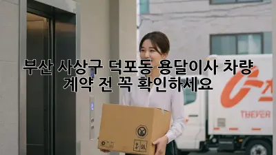 부산 사상구 덕포동 용달이사 차량: 계약 전 꼭 확인하세요!
