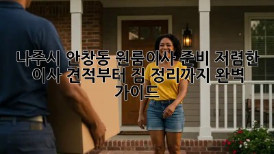 나주시 안창동 원룸이사 준비: 저렴한 이사 견적부터 짐 정리까지 완벽 가이드! ✨