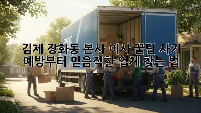 김제 장화동 본사 이사 꿀팁🍯 사기 예방부터 믿음직한 업체 찾는 법!