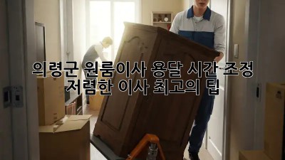 의령군 원룸이사 용달 시간 조정, 저렴한 이사 최고의 팁! 💖